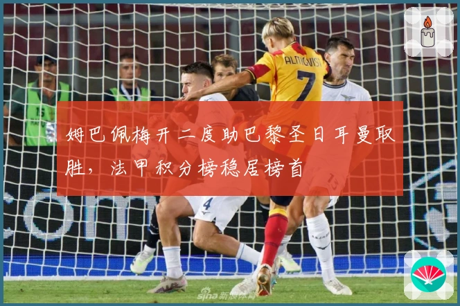 姆巴佩梅开二度助巴黎圣日耳曼取胜，法甲积分榜稳居榜首