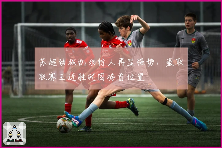 苏超劲旅凯尔特人再显强势,豪取联赛五连胜巩固榜首位置