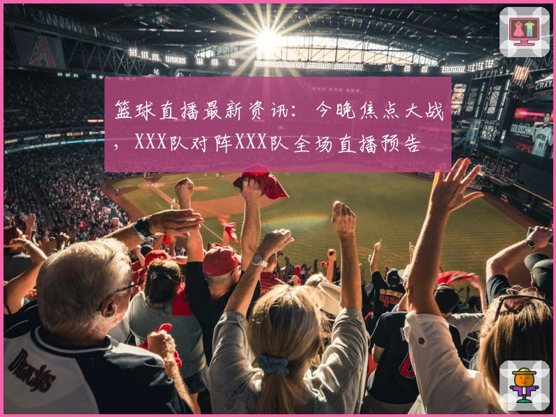 篮球直播最新资讯：今晚焦点大战，XXX队对阵XXX队全场直播预告