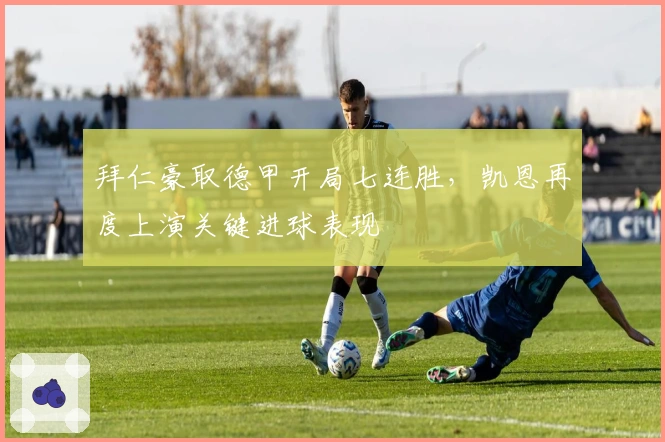 拜仁豪取德甲开局七连胜，凯恩再度上演关键进球表现