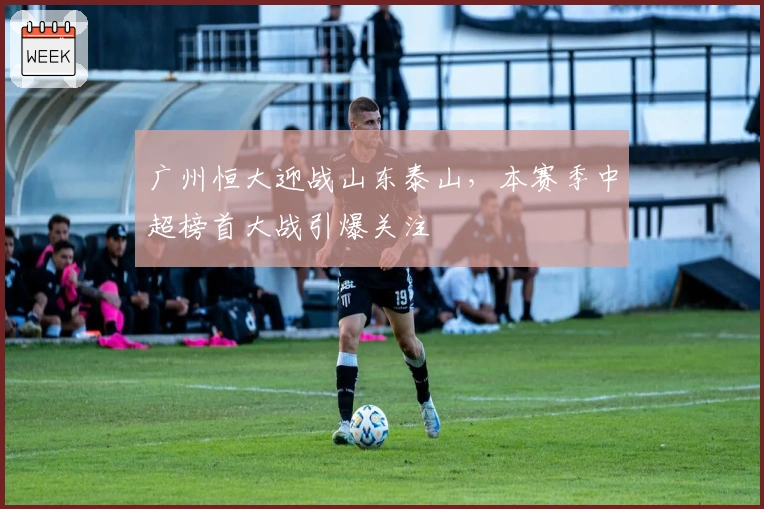 广州恒大迎战山东泰山，本赛季中超榜首大战引爆关注