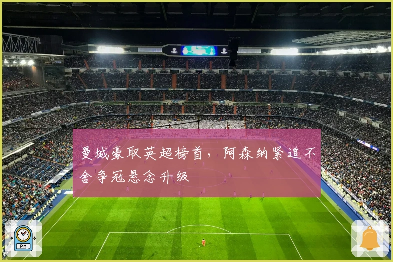 曼城豪取英超榜首，阿森纳紧追不舍争冠悬念升级