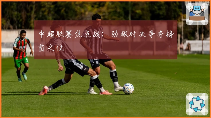 中超联赛焦点战：劲旅对决争夺榜首之位
