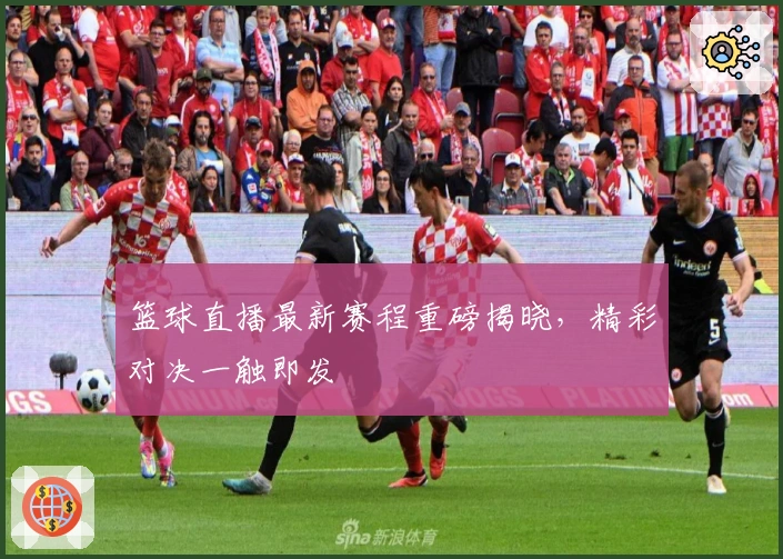 篮球直播最新赛程重磅揭晓，精彩对决一触即发