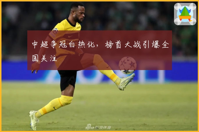 中超争冠白热化，榜首大战引爆全国关注