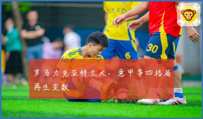 罗马力克亚特兰大,意甲争四格局再生变数