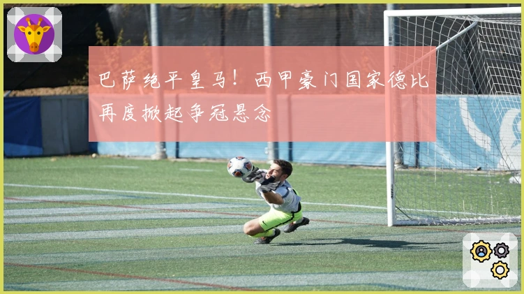 巴萨绝平皇马！西甲豪门国家德比再度掀起争冠悬念