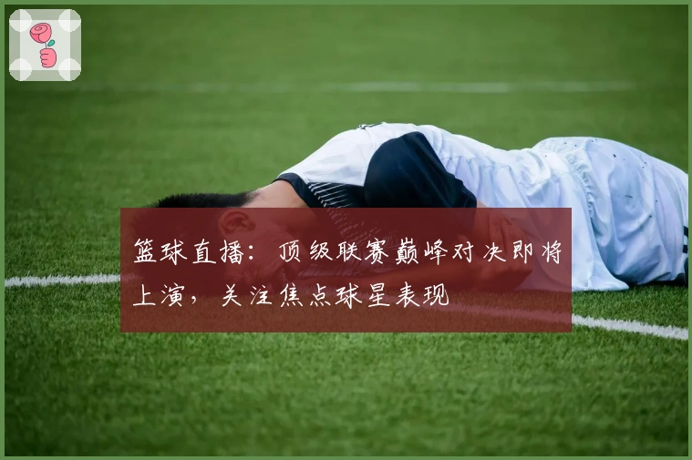 篮球直播：顶级联赛巅峰对决即将上演，关注焦点球星表现