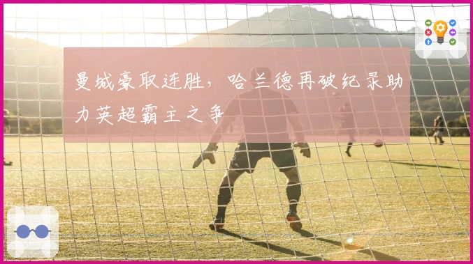 曼城豪取连胜，哈兰德再破纪录助力英超霸主之争