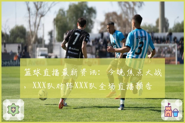 篮球直播最新资讯:今晚焦点大战,XXX队对阵XXX队全场直播预告