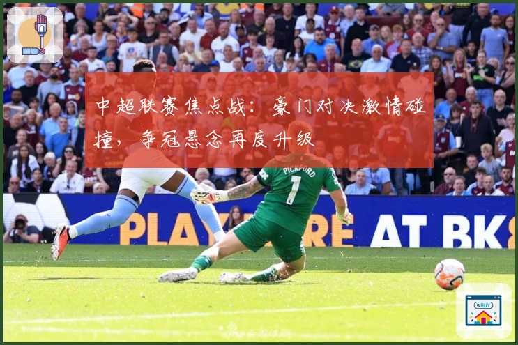 中超联赛焦点战：豪门对决激情碰撞，争冠悬念再度升级