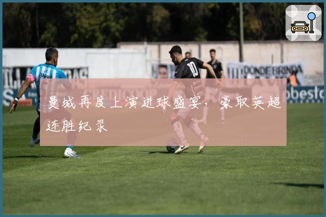 曼城再度上演进球盛宴，豪取英超连胜纪录