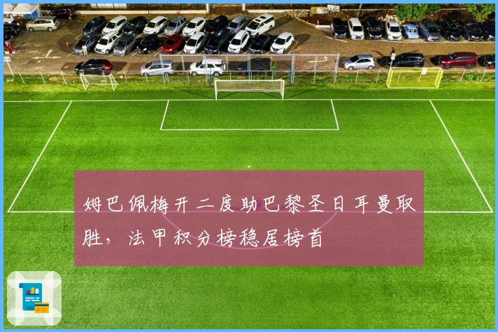 姆巴佩梅开二度助巴黎圣日耳曼取胜,法甲积分榜稳居榜首