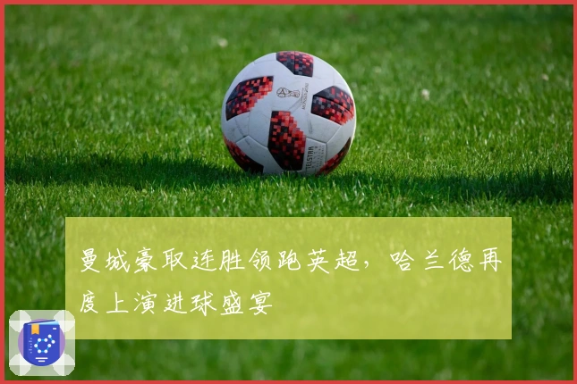 曼城豪取连胜领跑英超，哈兰德再度上演进球盛宴