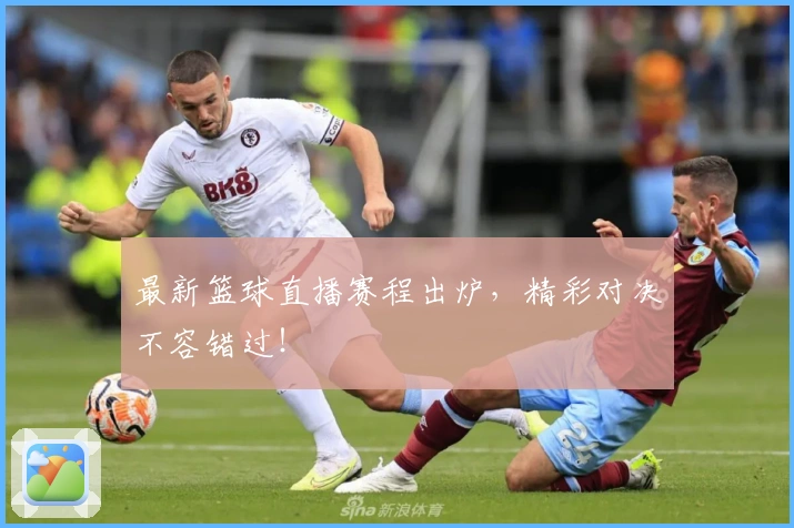 最新篮球直播赛程出炉，精彩对决不容错过！