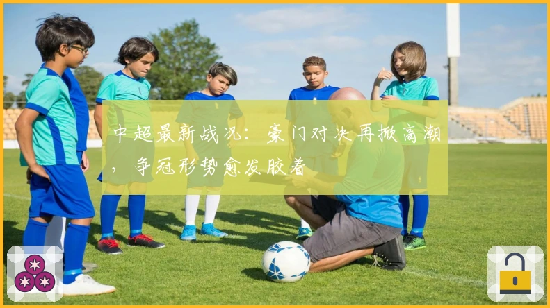 中超最新战况：豪门对决再掀高潮，争冠形势愈发胶着