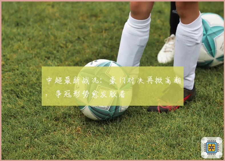 中超最新战况：豪门对决再掀高潮，争冠形势愈发胶着